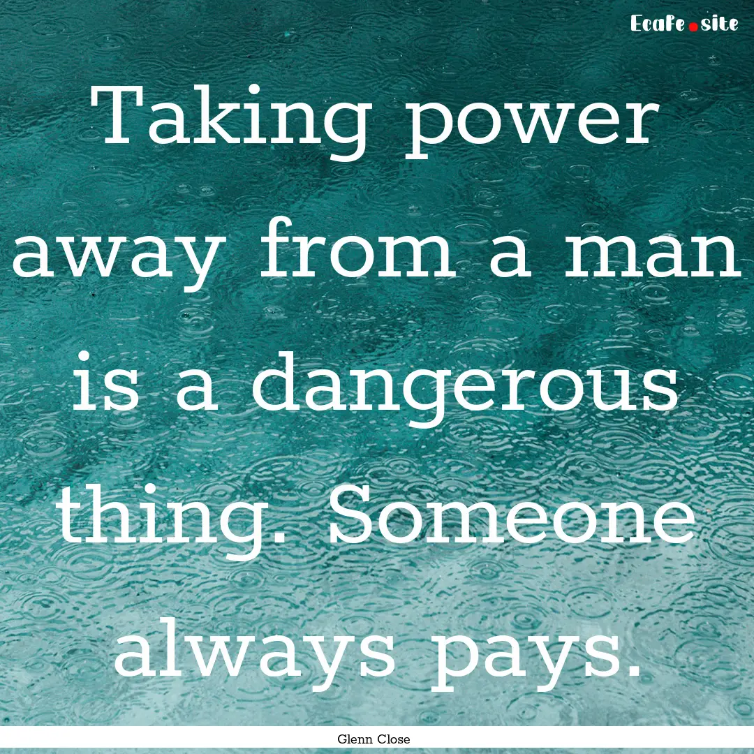 Taking power away from a man is a dangerous.... : Quote by Glenn Close