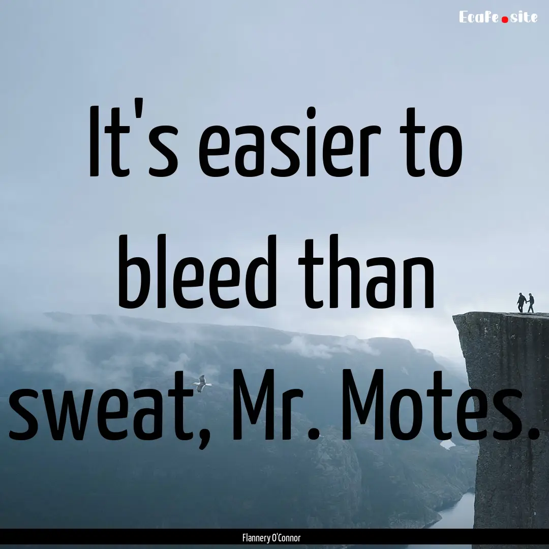 It's easier to bleed than sweat, Mr. Motes..... : Quote by Flannery O'Connor