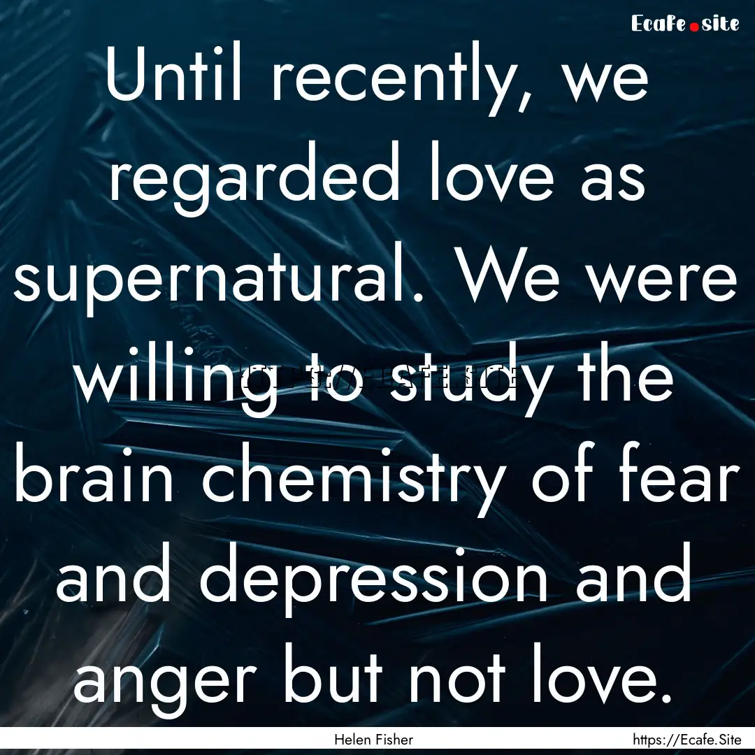 Until recently, we regarded love as supernatural..... : Quote by Helen Fisher