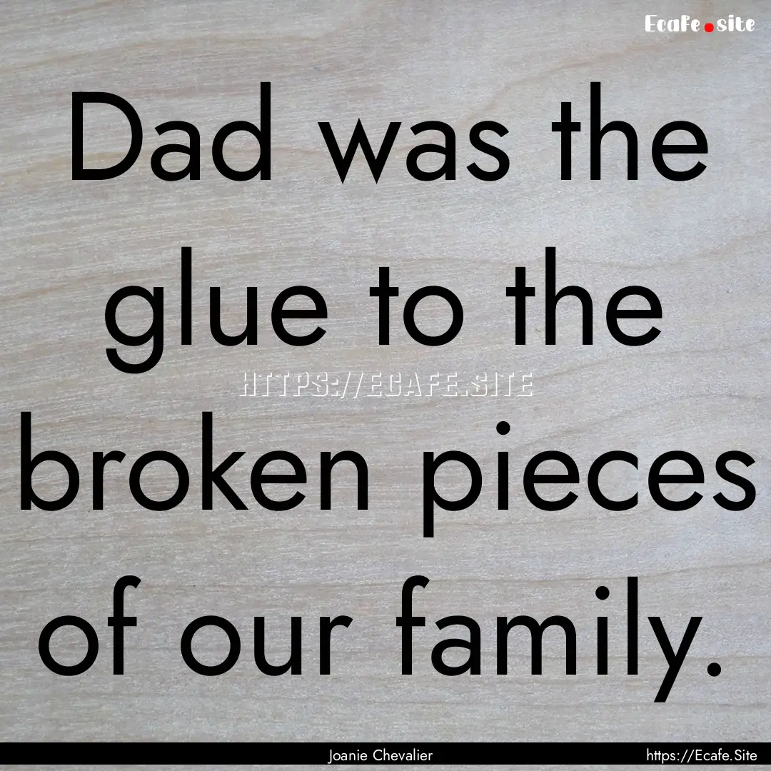 Dad was the glue to the broken pieces of.... : Quote by Joanie Chevalier