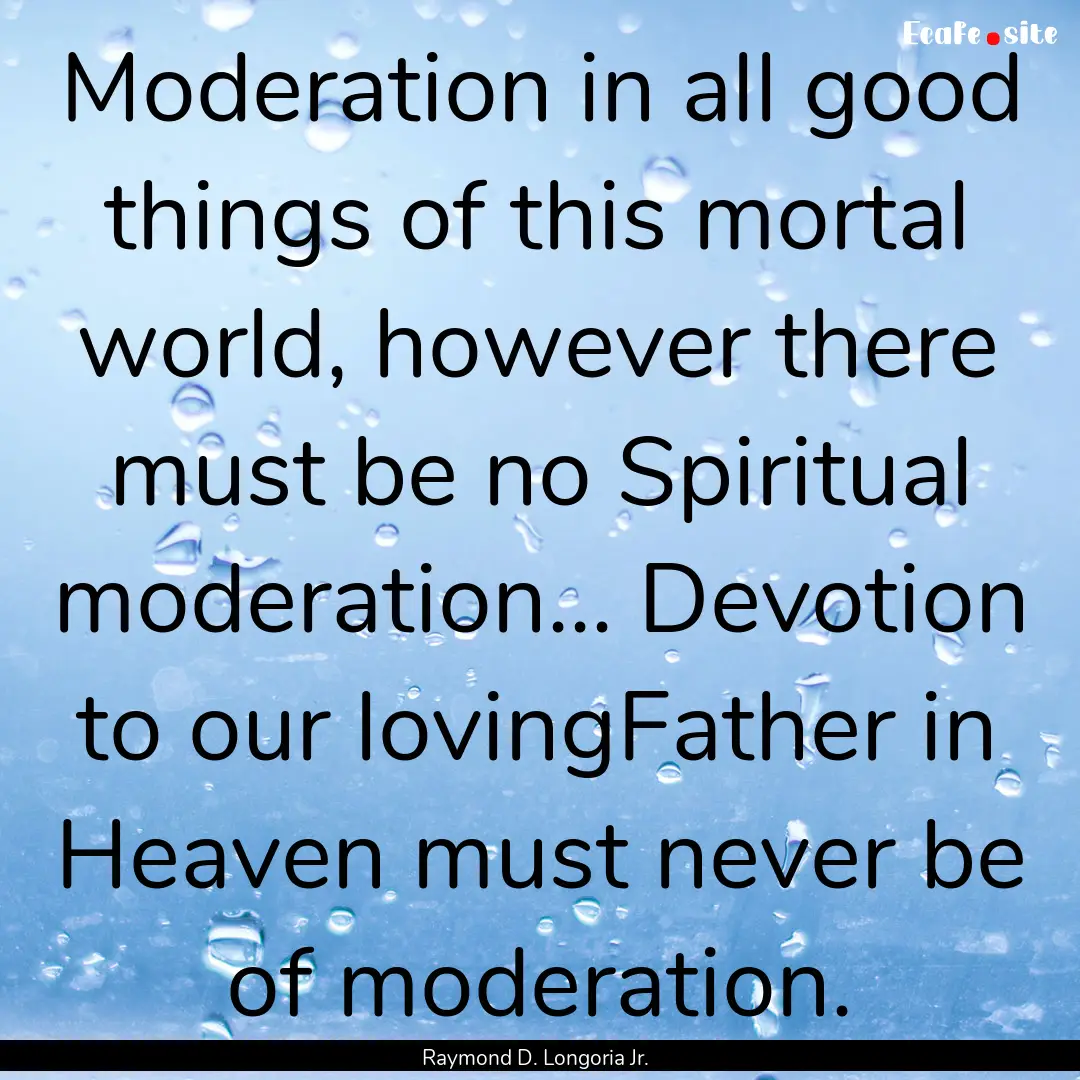 Moderation in all good things of this mortal.... : Quote by Raymond D. Longoria Jr.