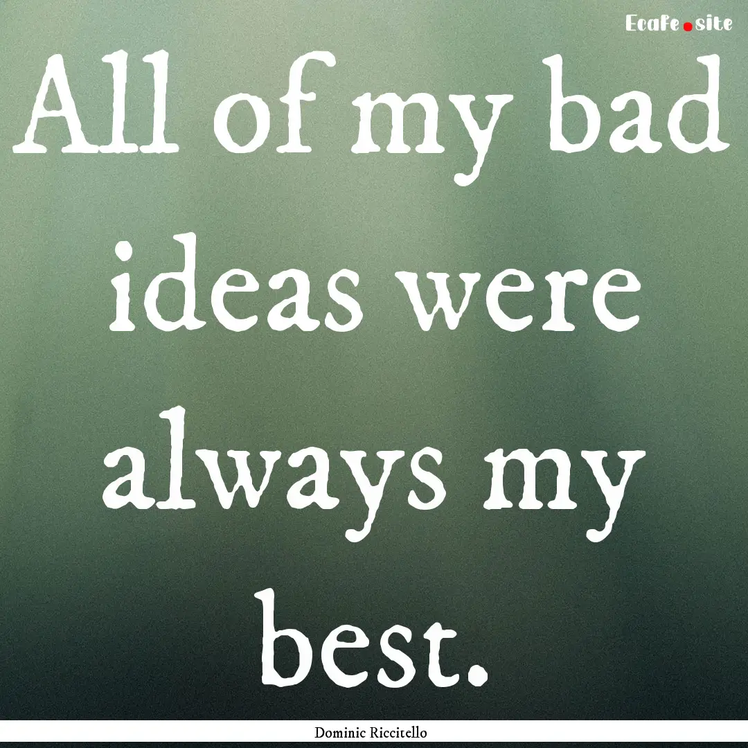 All of my bad ideas were always my best. : Quote by Dominic Riccitello