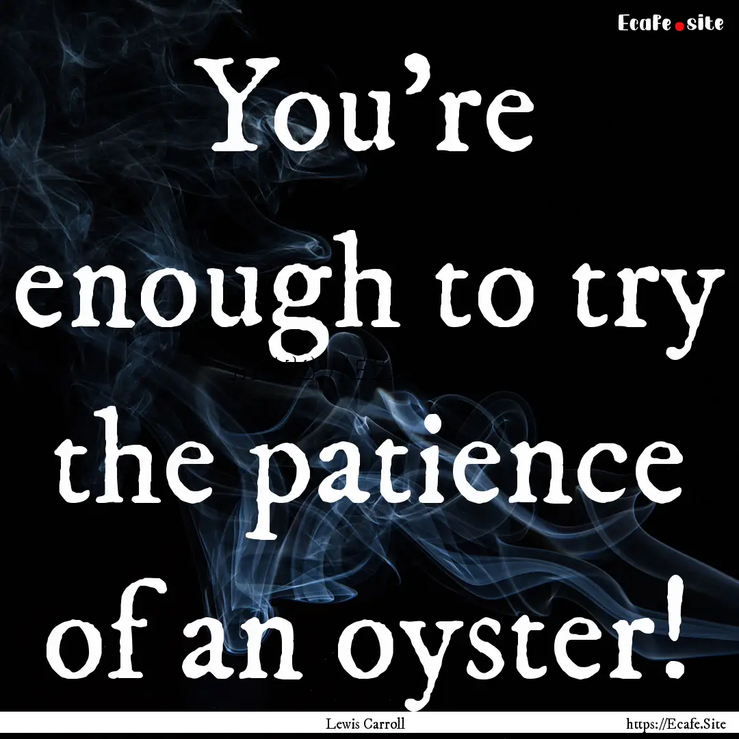 You're enough to try the patience of an oyster!.... : Quote by Lewis Carroll