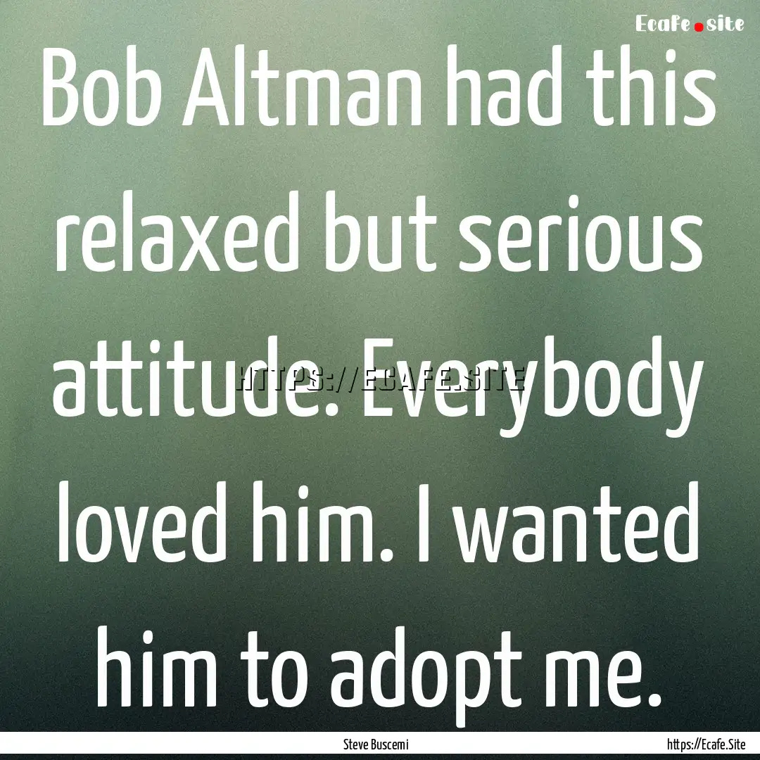 Bob Altman had this relaxed but serious attitude..... : Quote by Steve Buscemi