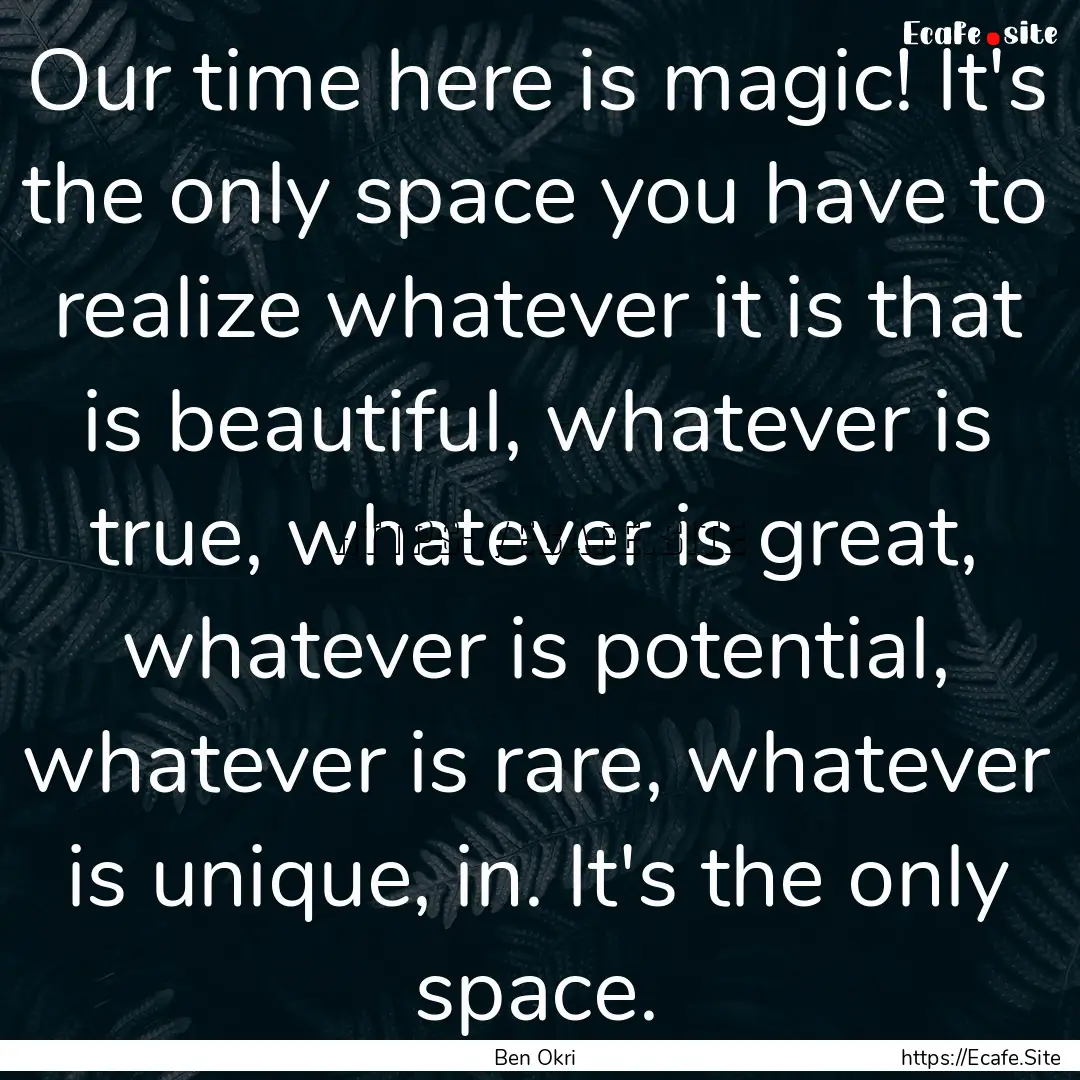 Our time here is magic! It's the only space.... : Quote by Ben Okri