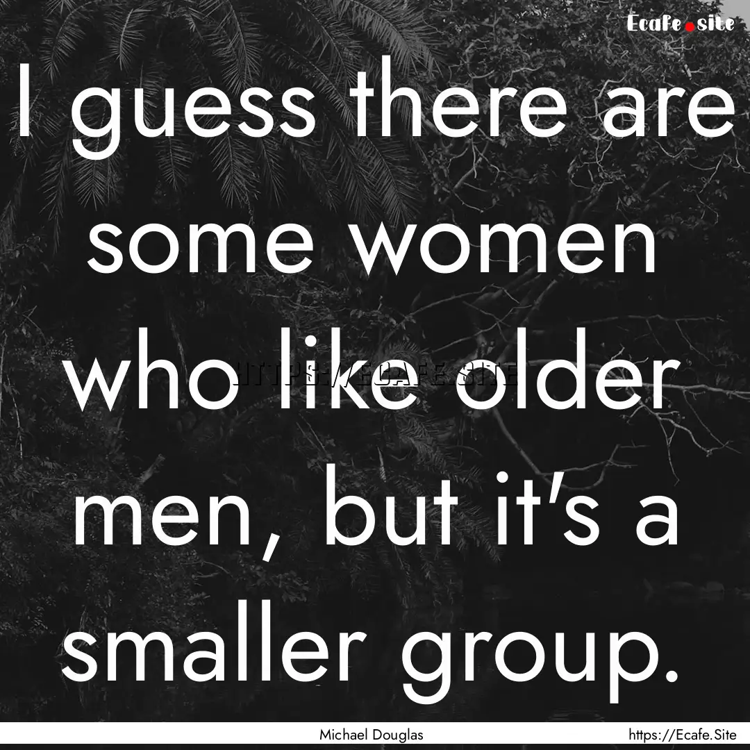 I guess there are some women who like older.... : Quote by Michael Douglas