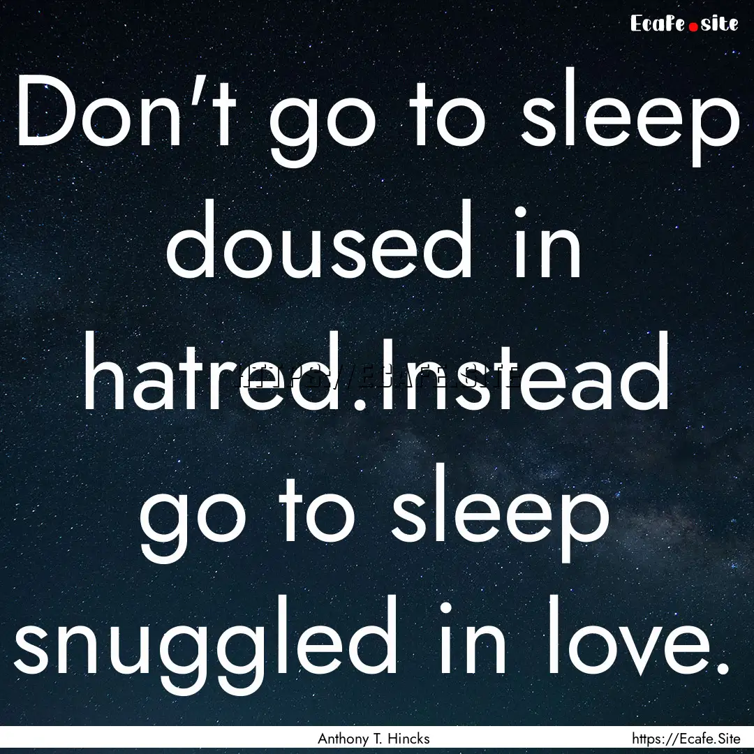 Don't go to sleep doused in hatred.Instead.... : Quote by Anthony T. Hincks