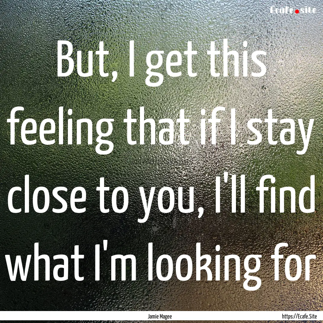 But, I get this feeling that if I stay close.... : Quote by Jamie Magee