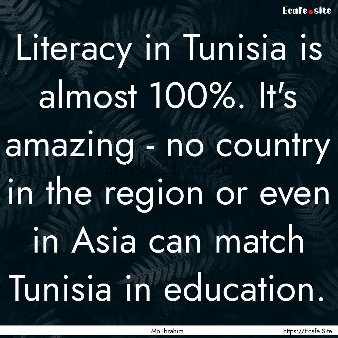 Literacy in Tunisia is almost 100%. It's.... : Quote by Mo Ibrahim