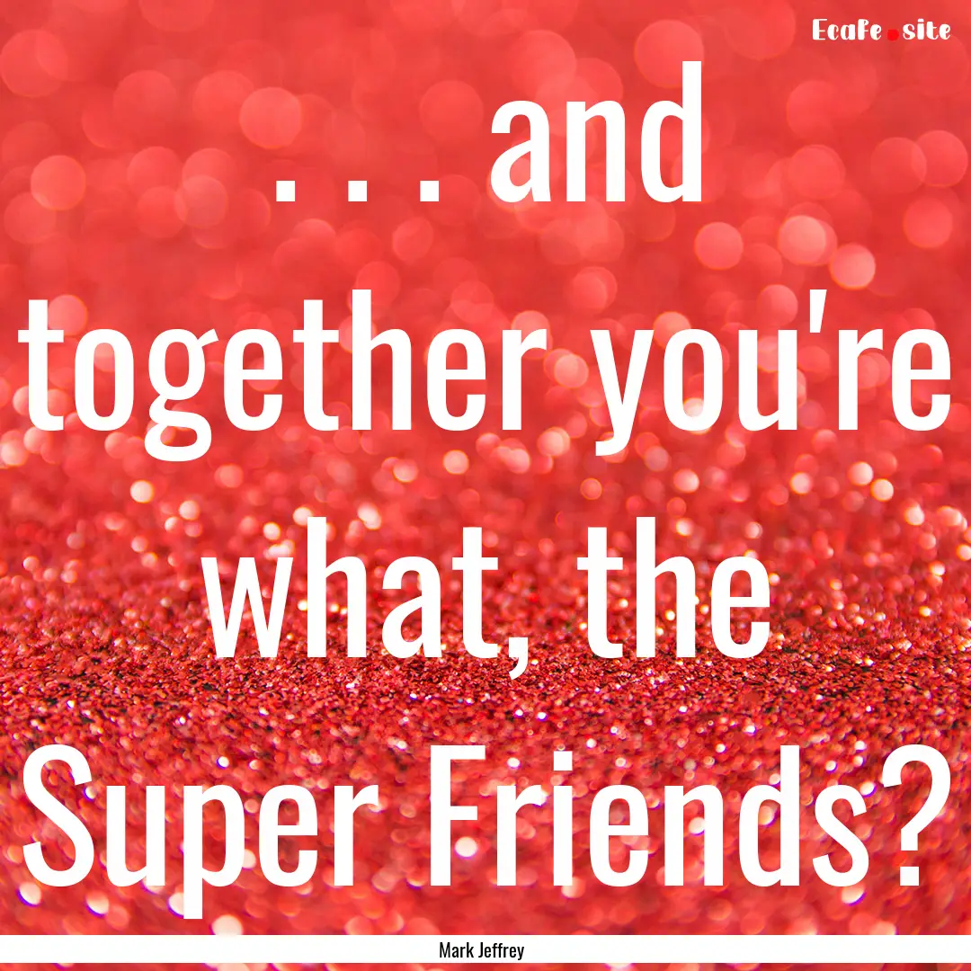 . . . and together you're what, the Super.... : Quote by Mark Jeffrey