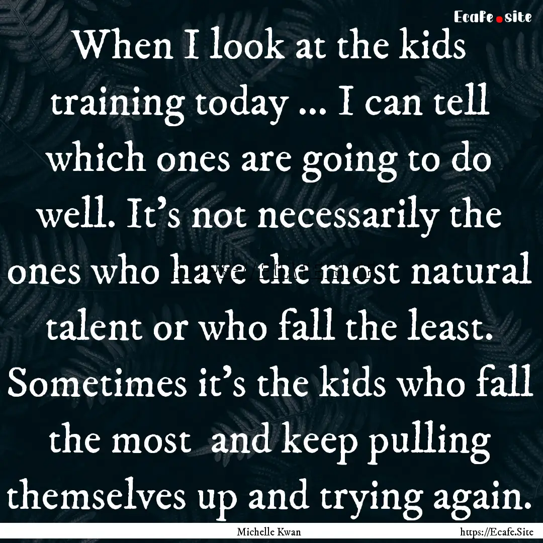 When I look at the kids training today ....... : Quote by Michelle Kwan