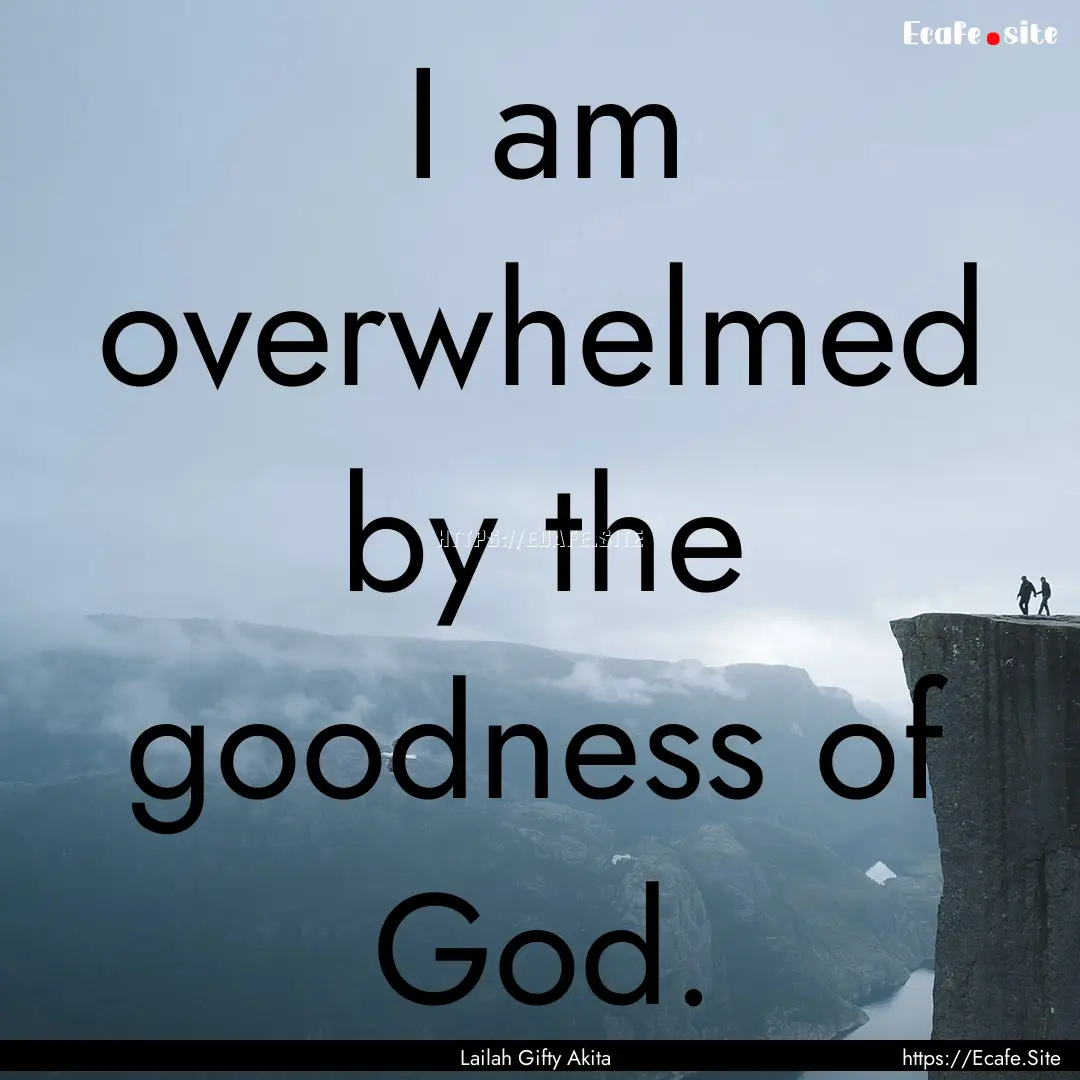 I am overwhelmed by the goodness of God. : Quote by Lailah Gifty Akita