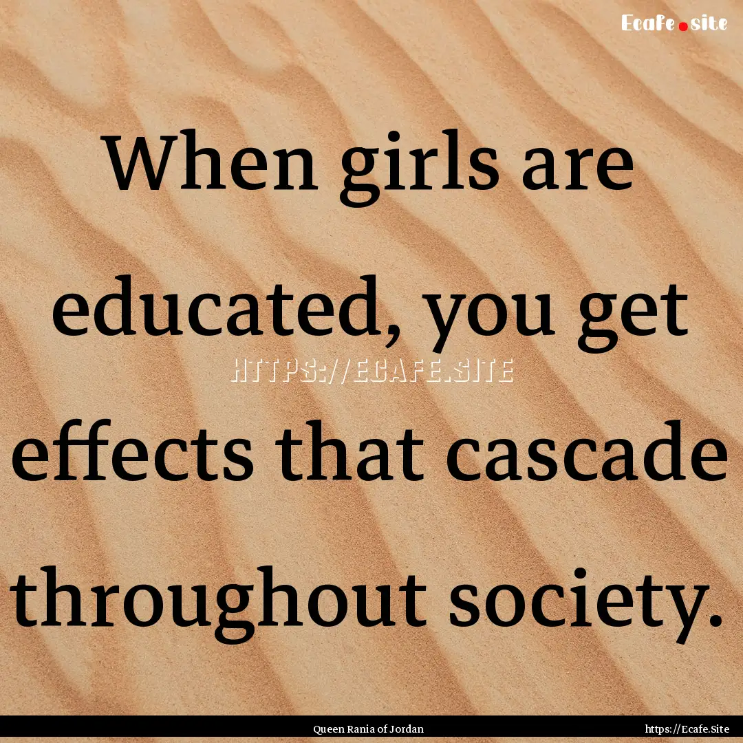 When girls are educated, you get effects.... : Quote by Queen Rania of Jordan