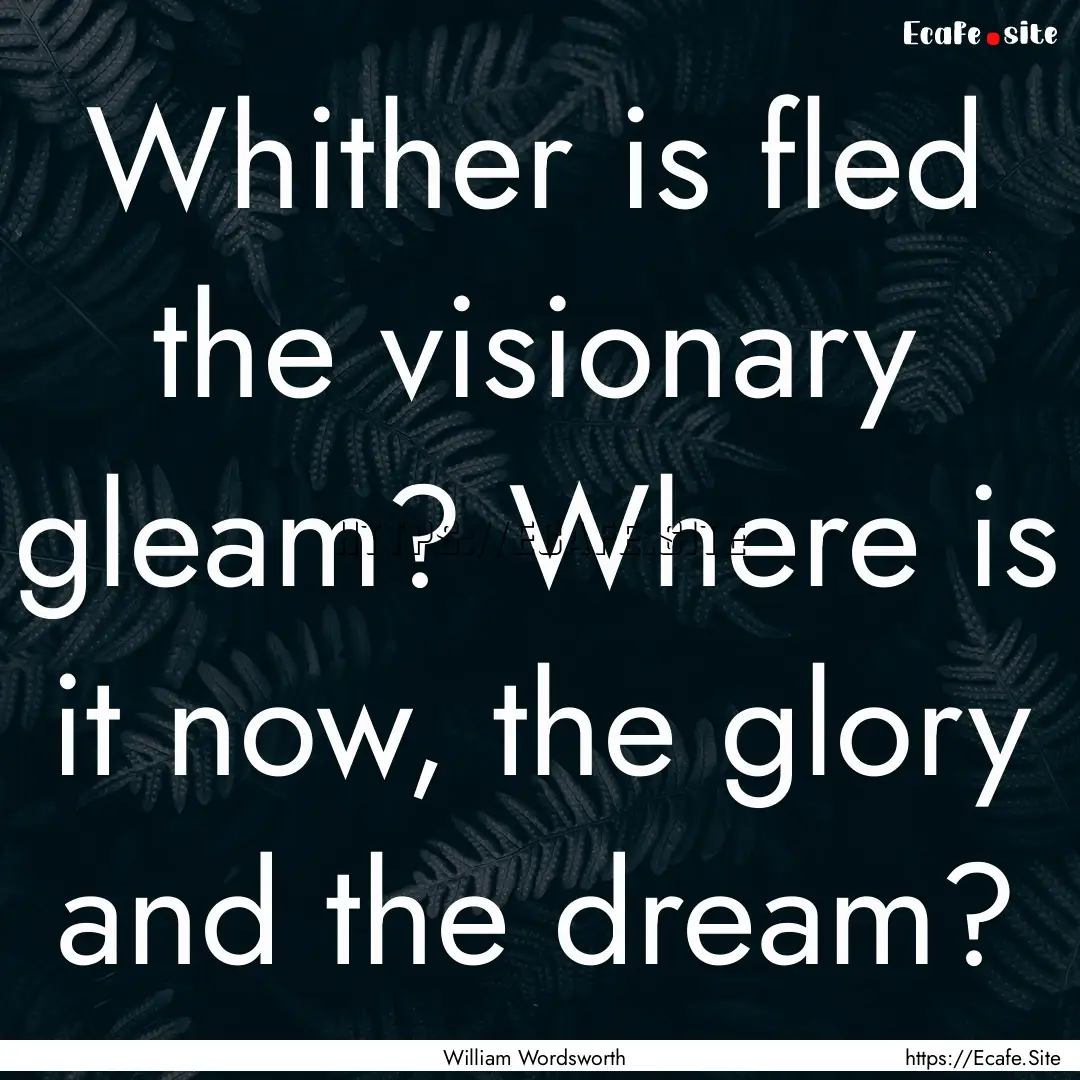 Whither is fled the visionary gleam? Where.... : Quote by William Wordsworth