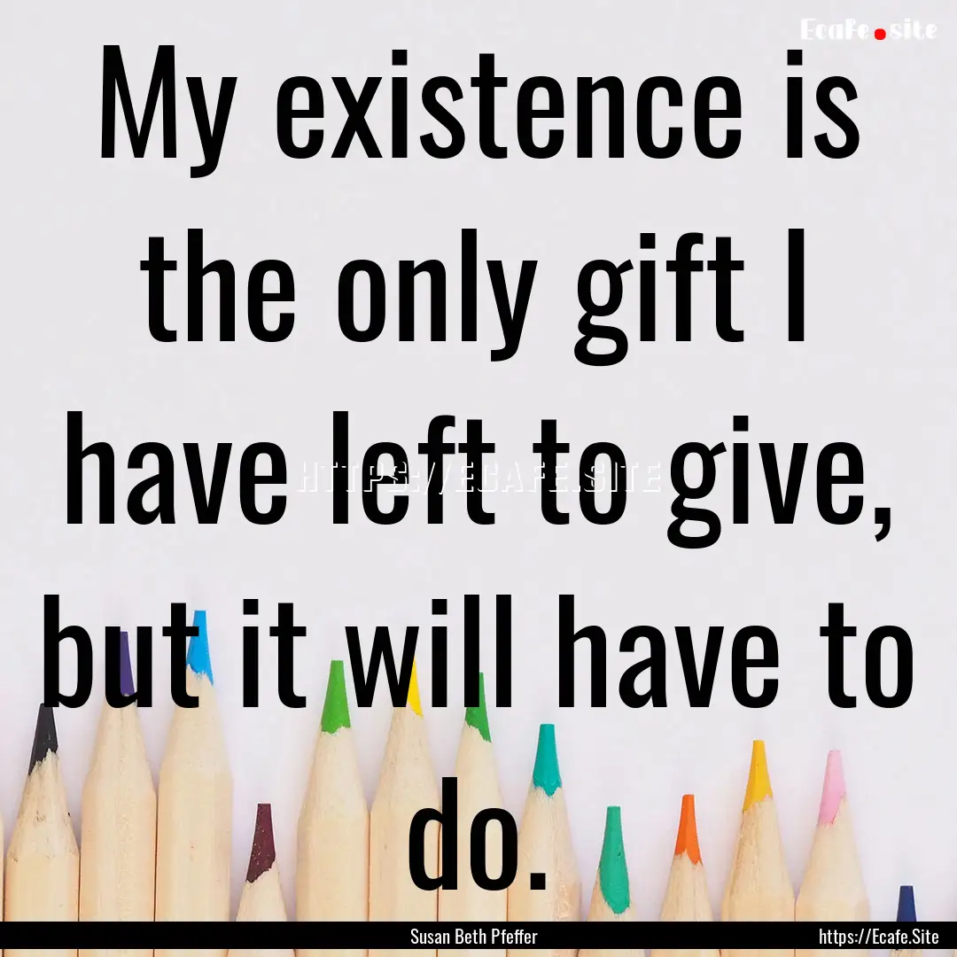 My existence is the only gift I have left.... : Quote by Susan Beth Pfeffer