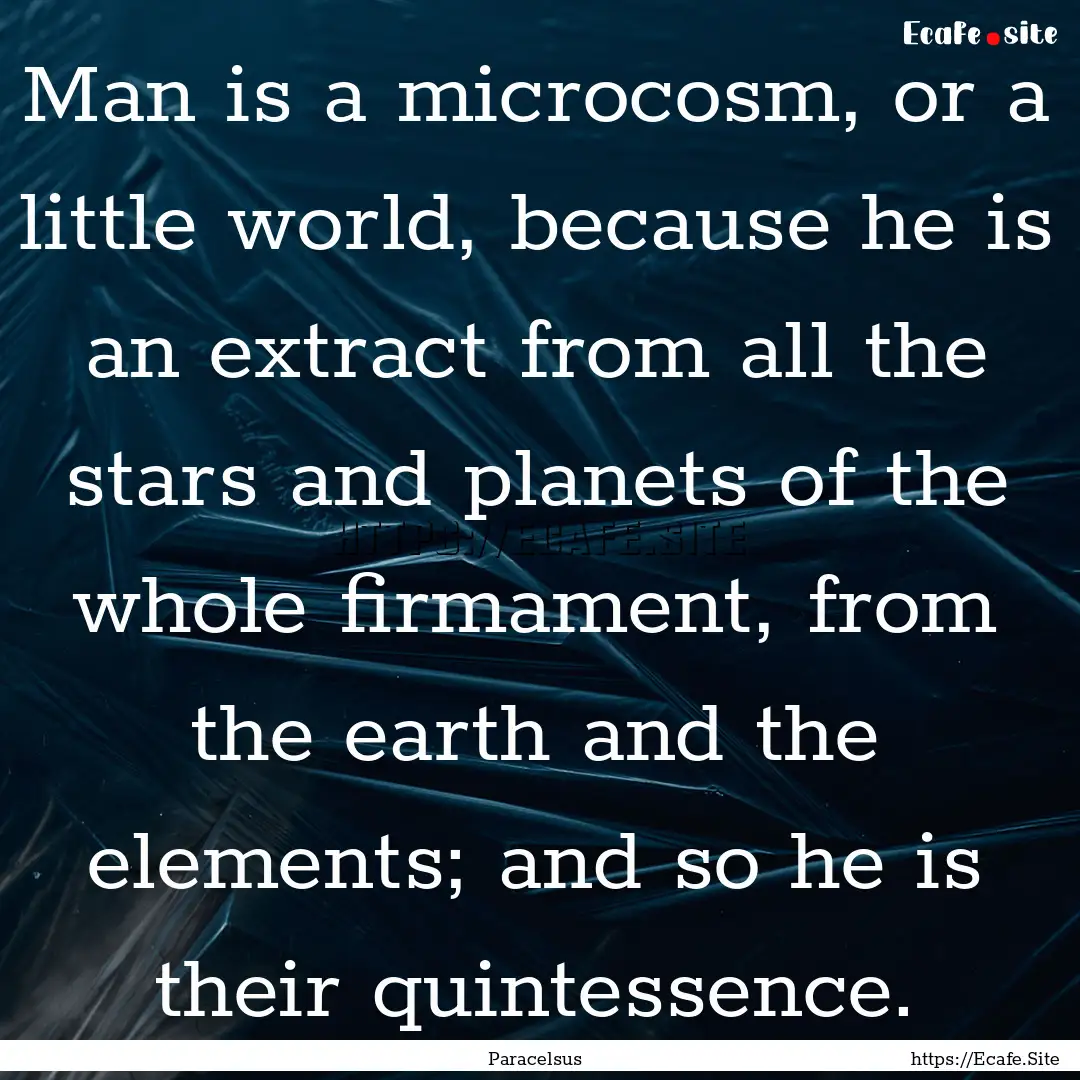 Man is a microcosm, or a little world, because.... : Quote by Paracelsus