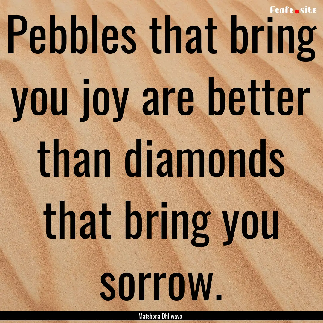 Pebbles that bring you joy are better than.... : Quote by Matshona Dhliwayo