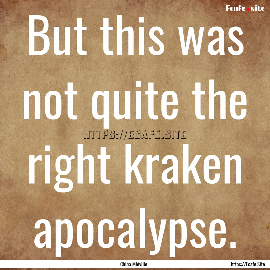 But this was not quite the right kraken apocalypse..... : Quote by China Miéville