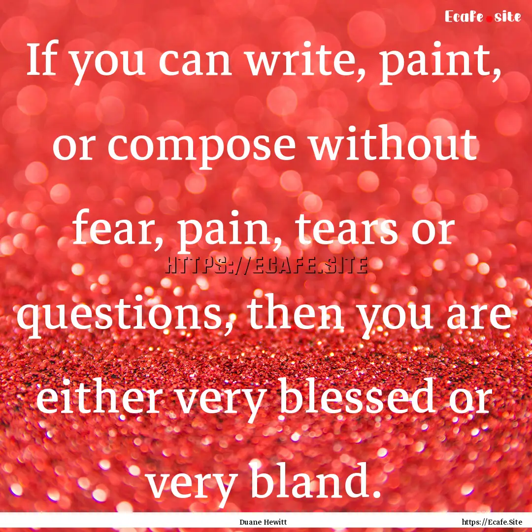 If you can write, paint, or compose without.... : Quote by Duane Hewitt