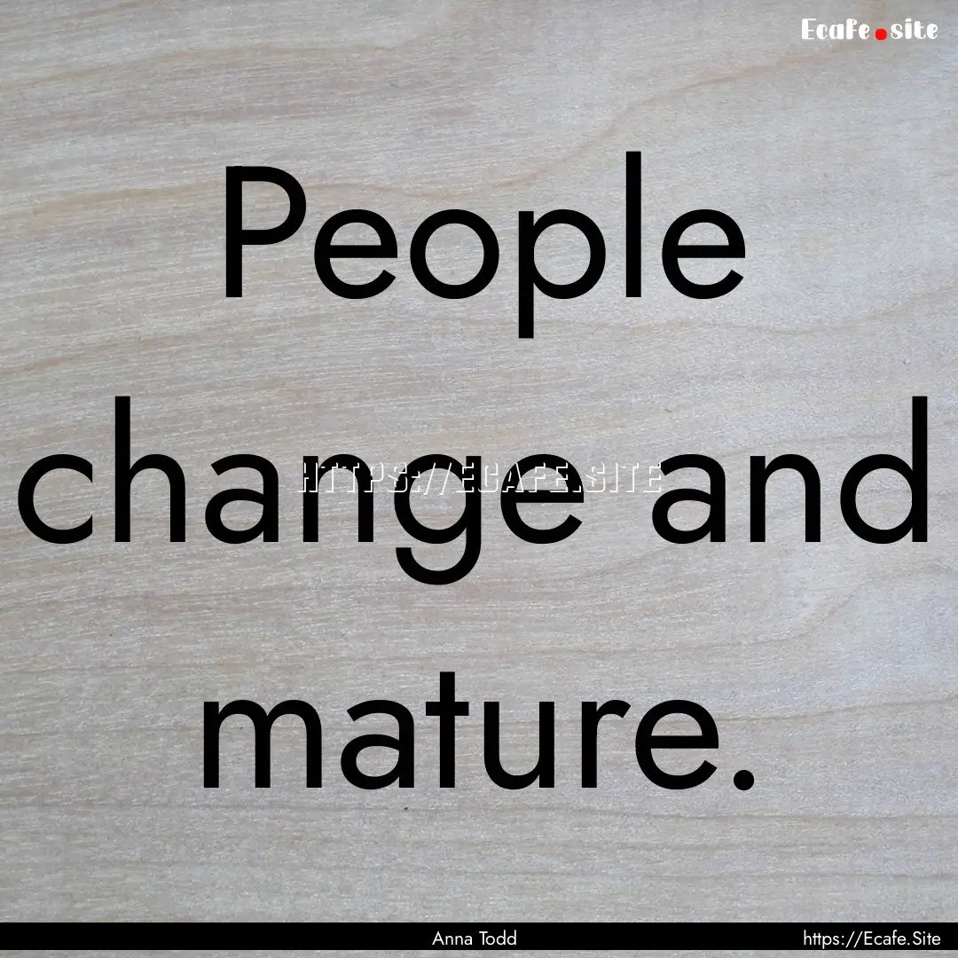 People change and mature. : Quote by Anna Todd