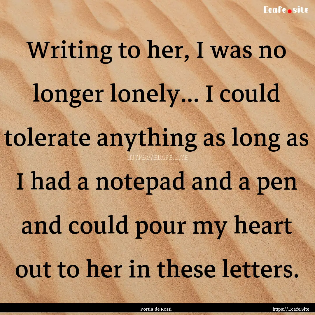 Writing to her, I was no longer lonely....... : Quote by Portia de Rossi