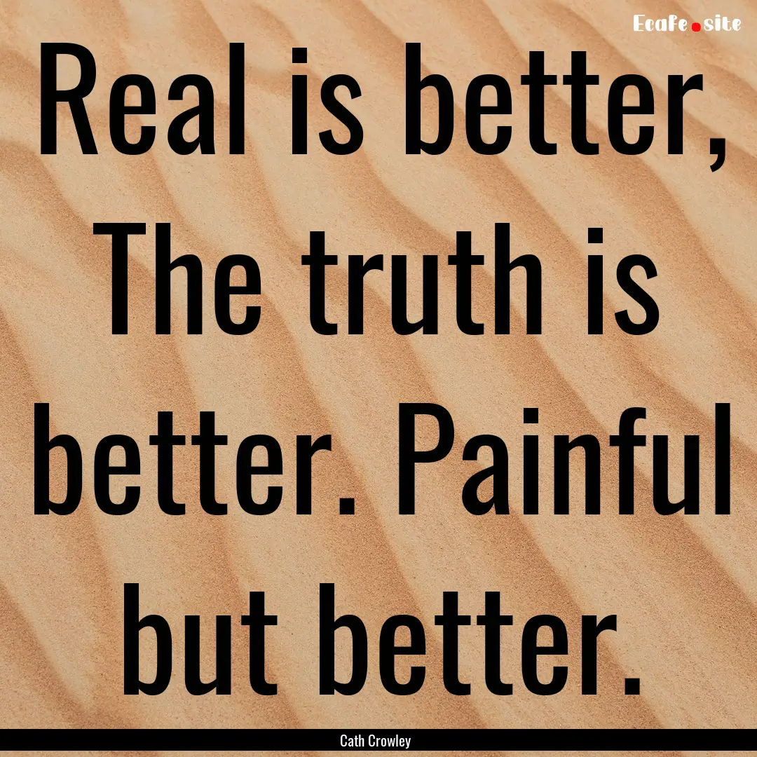 Real is better, The truth is better. Painful.... : Quote by Cath Crowley