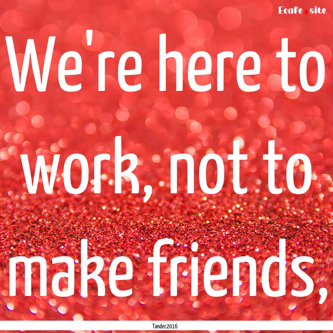 We're here to work, not to make friends, : Quote by Tandec2016