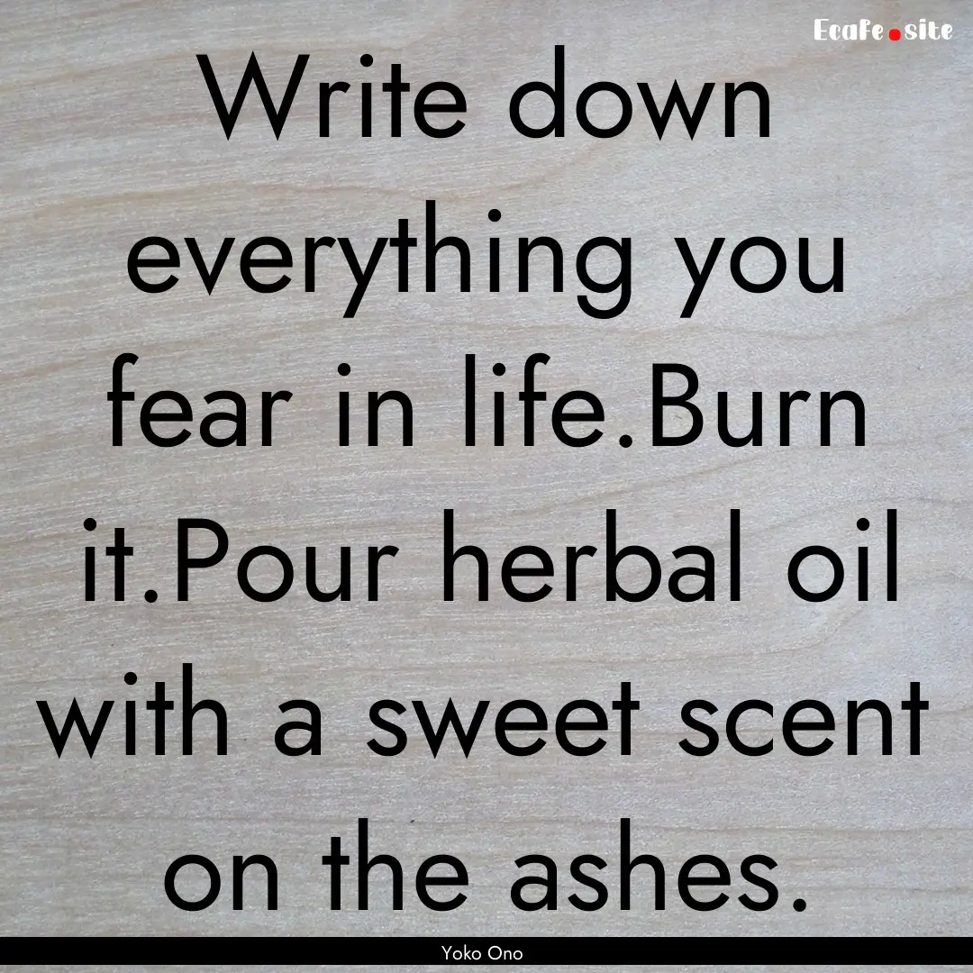 Write down everything you fear in life.Burn.... : Quote by Yoko Ono