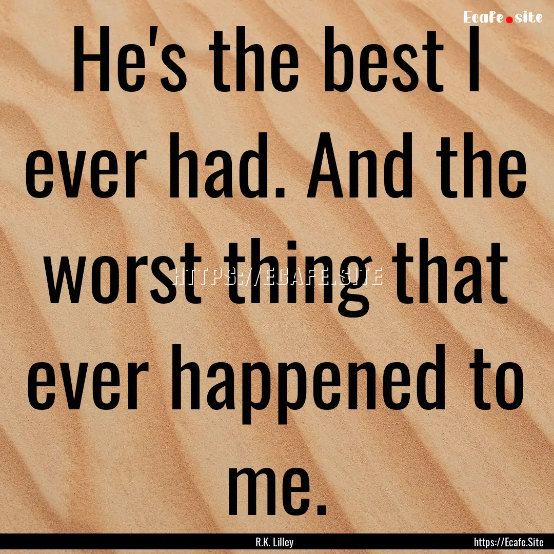 He's the best I ever had. And the worst thing.... : Quote by R.K. Lilley