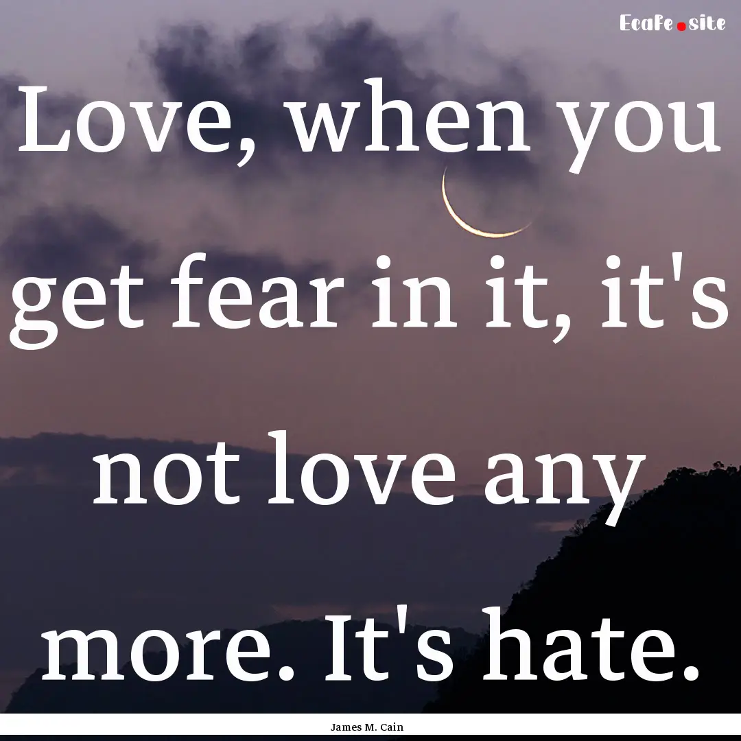 Love, when you get fear in it, it's not love.... : Quote by James M. Cain