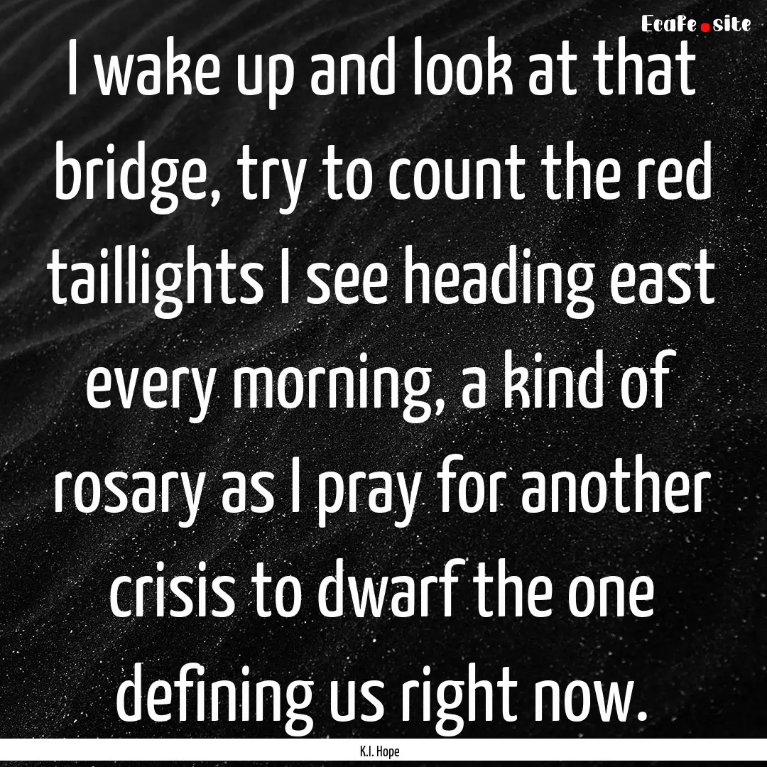 I wake up and look at that bridge, try to.... : Quote by K.I. Hope