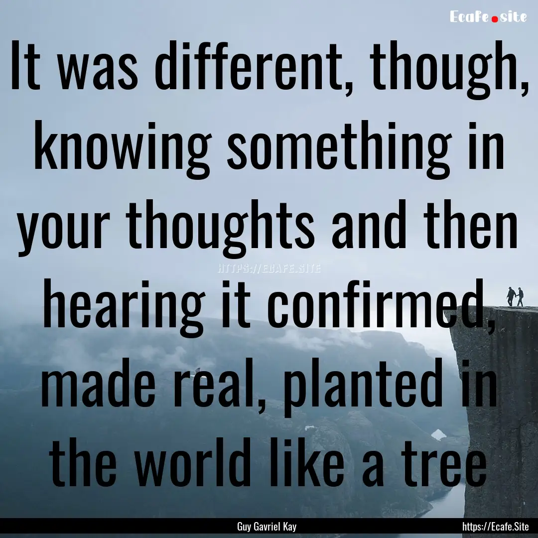 It was different, though, knowing something.... : Quote by Guy Gavriel Kay