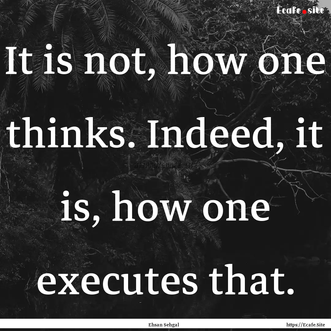 It is not, how one thinks. Indeed, it is,.... : Quote by Ehsan Sehgal