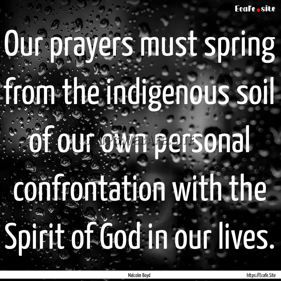 Our prayers must spring from the indigenous.... : Quote by Malcolm Boyd