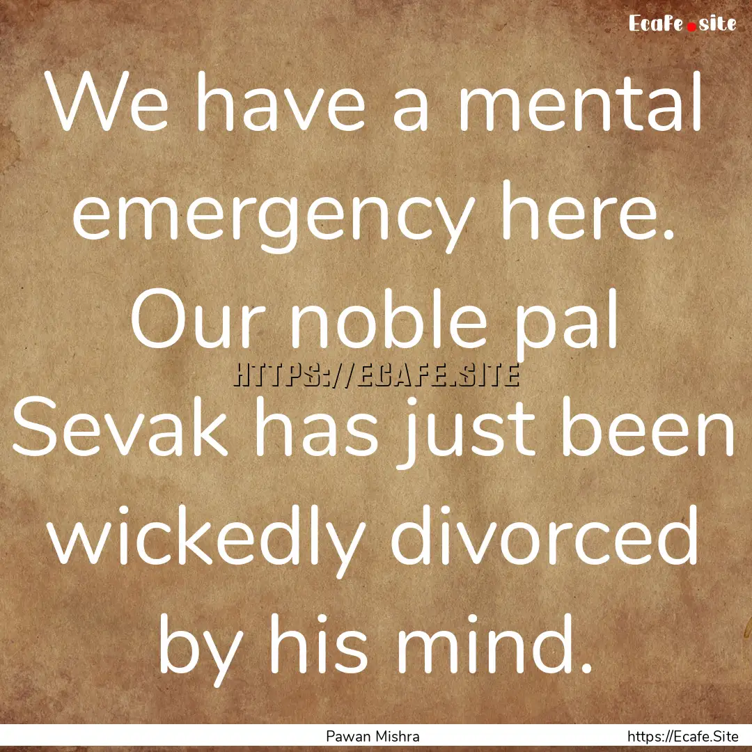 We have a mental emergency here. Our noble.... : Quote by Pawan Mishra