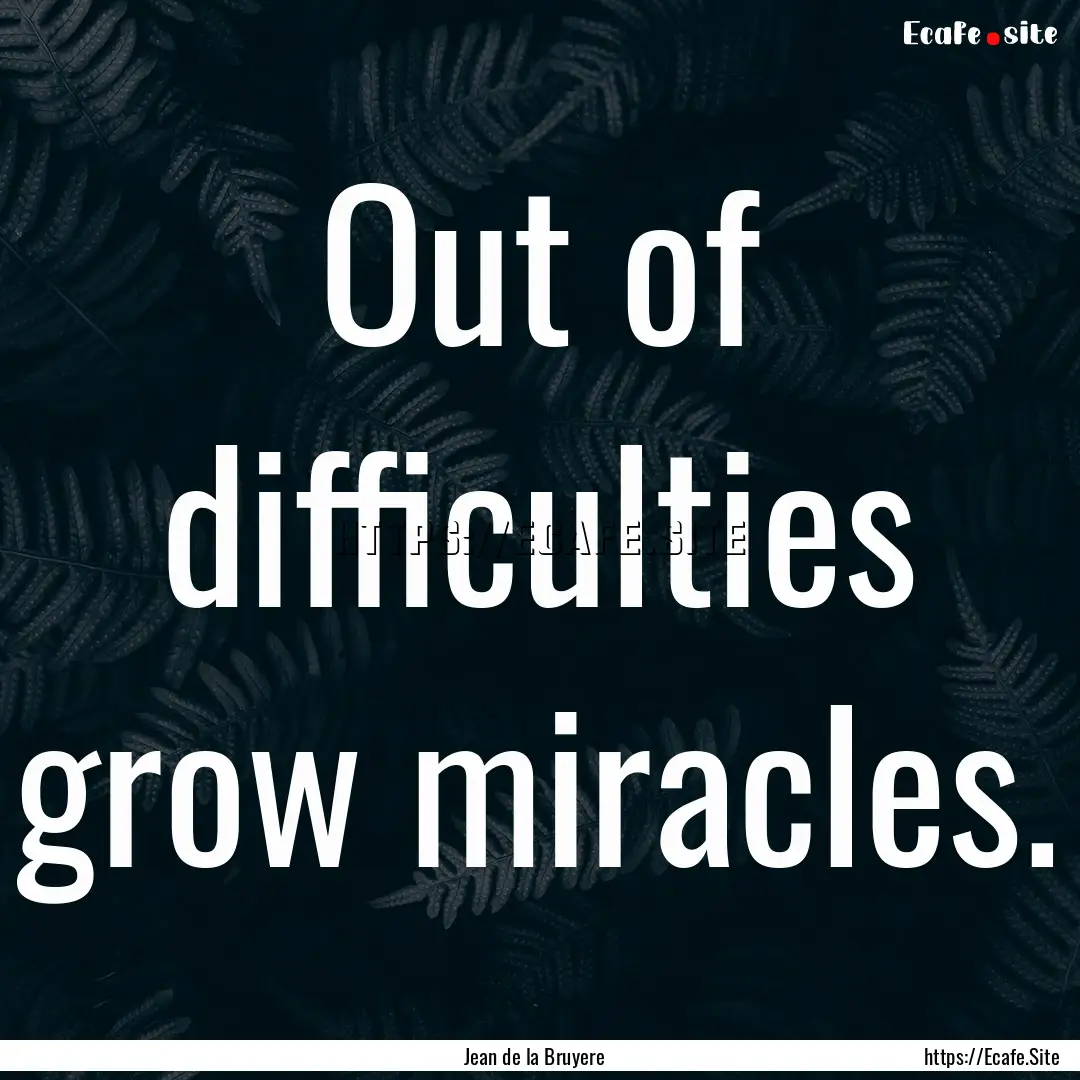 Out of difficulties grow miracles. : Quote by Jean de la Bruyere