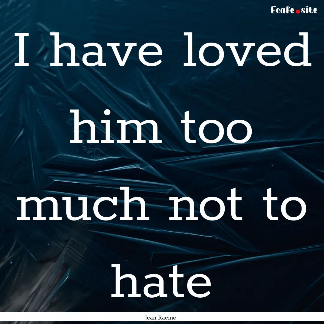 I have loved him too much not to hate : Quote by Jean Racine