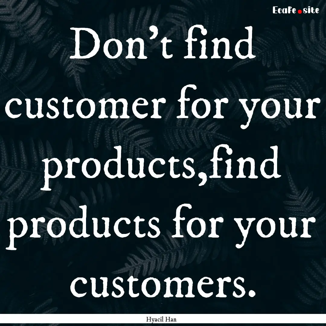 Don't find customer for your products,find.... : Quote by Hyacil Han