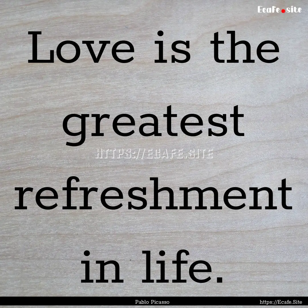 Love is the greatest refreshment in life..... : Quote by Pablo Picasso