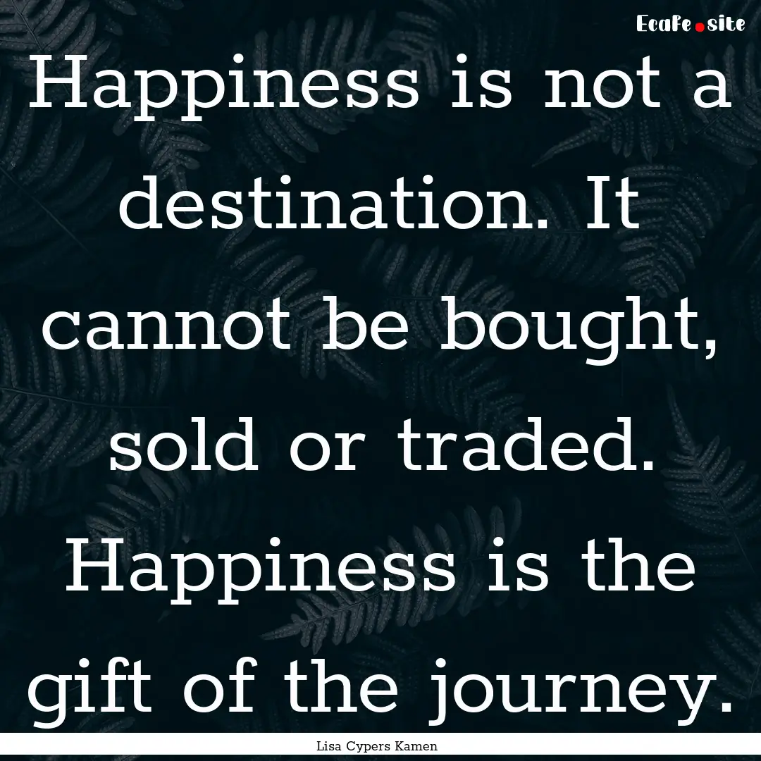 Happiness is not a destination. It cannot.... : Quote by Lisa Cypers Kamen