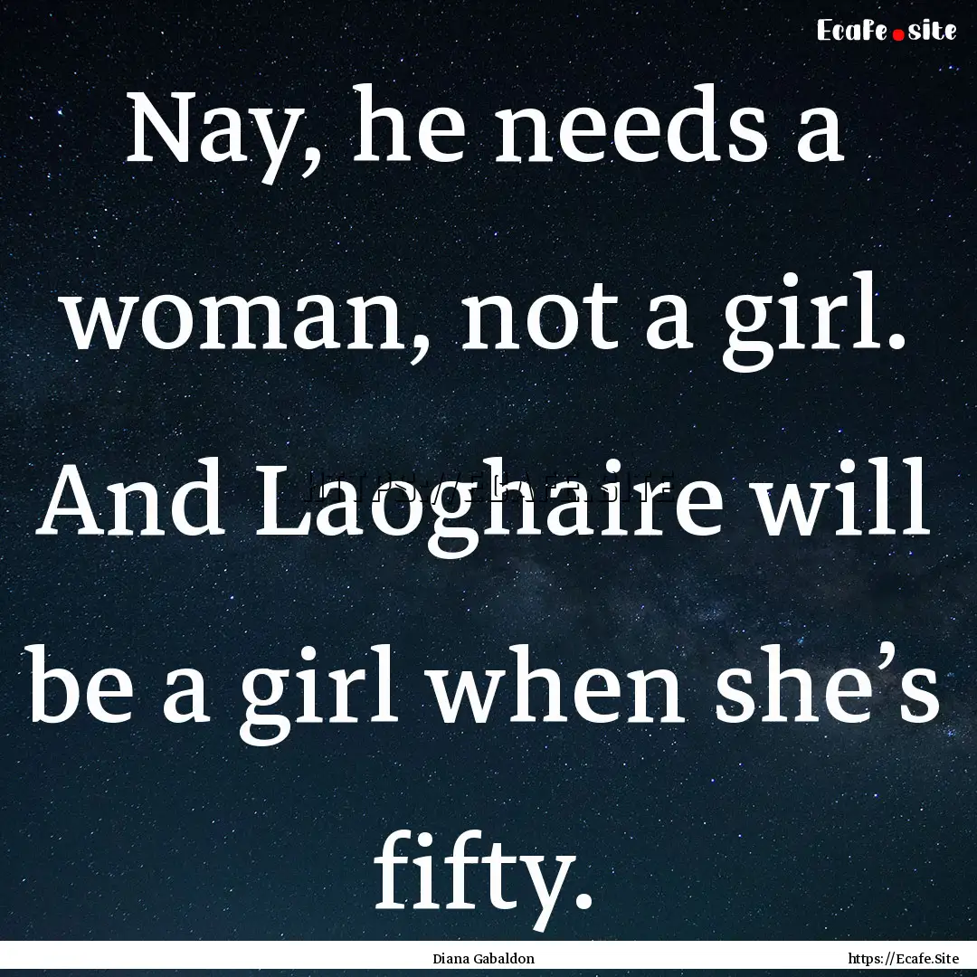 Nay, he needs a woman, not a girl. And Laoghaire.... : Quote by Diana Gabaldon