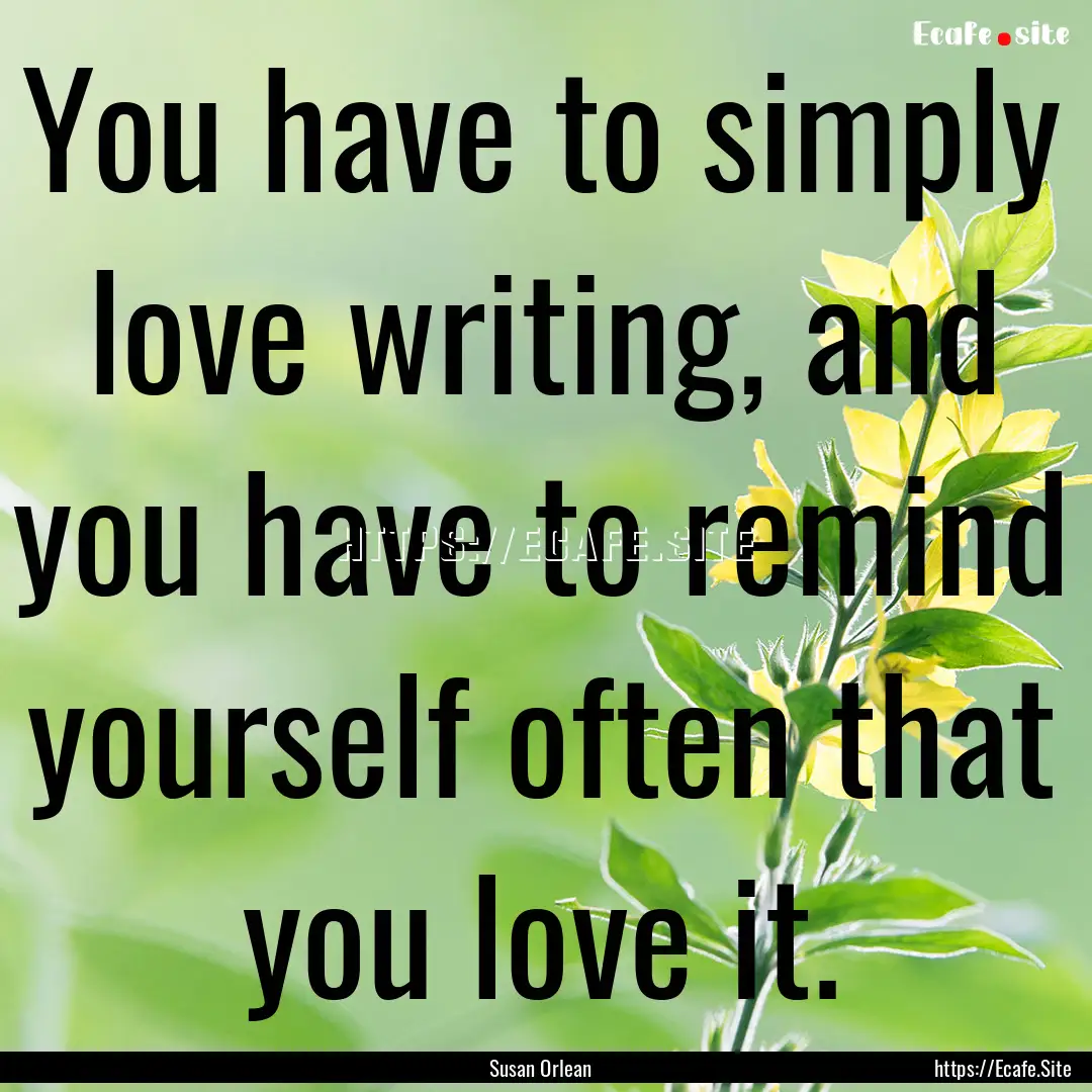 You have to simply love writing, and you.... : Quote by Susan Orlean