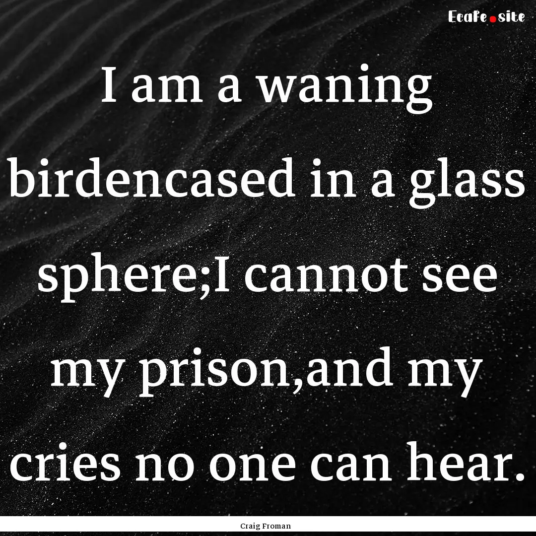 I am a waning birdencased in a glass sphere;I.... : Quote by Craig Froman