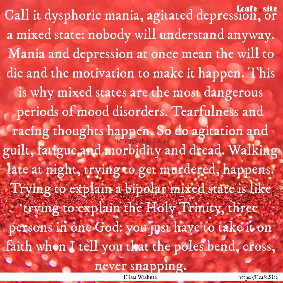 Call it dysphoric mania, agitated depression,.... : Quote by Elissa Washuta