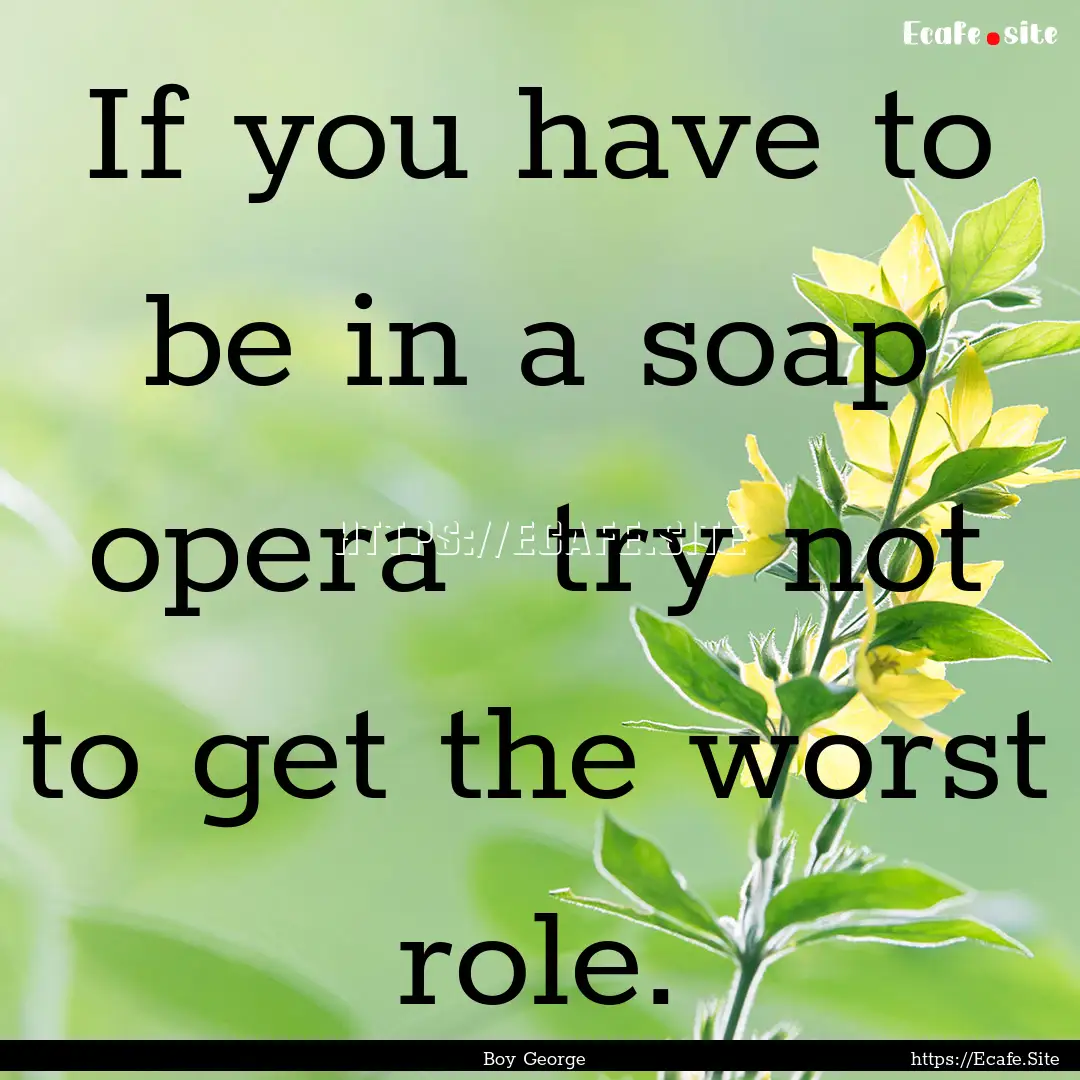 If you have to be in a soap opera try not.... : Quote by Boy George