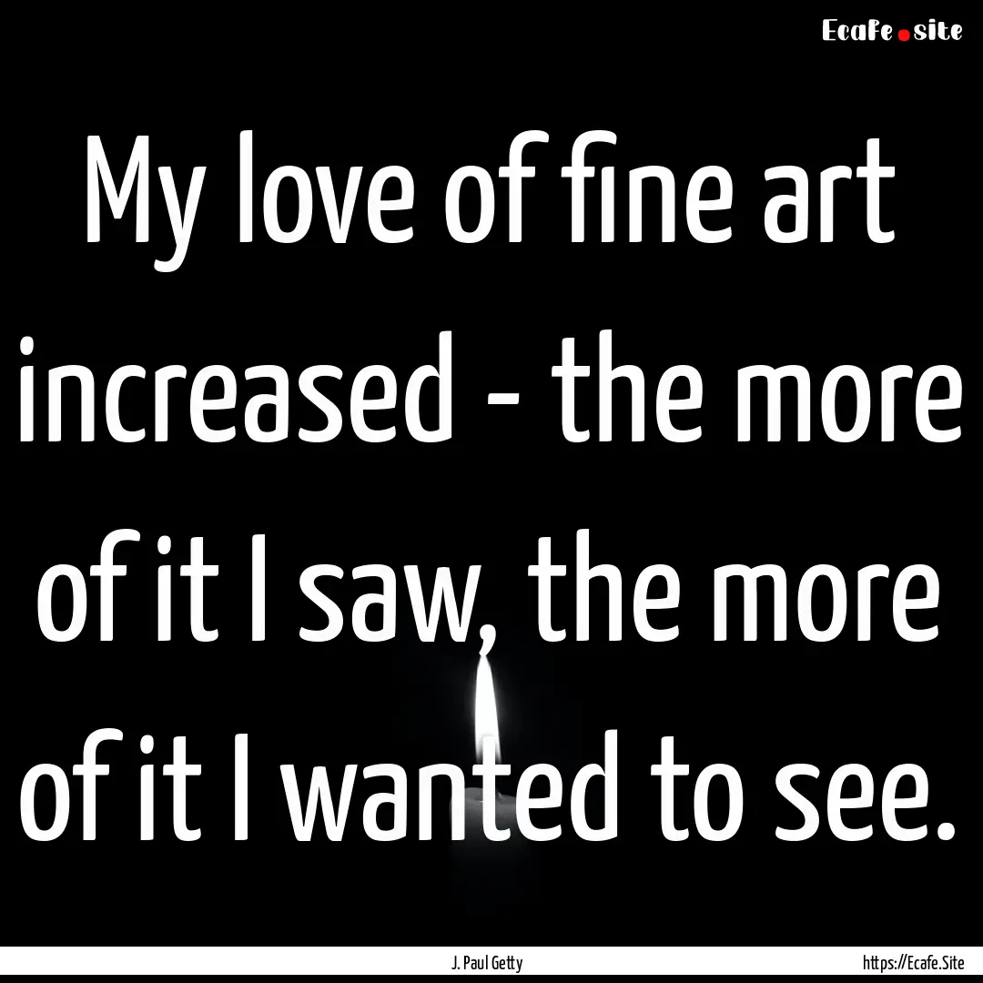 My love of fine art increased - the more.... : Quote by J. Paul Getty