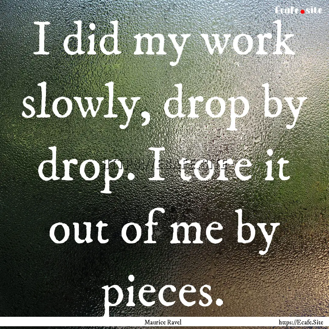 I did my work slowly, drop by drop. I tore.... : Quote by Maurice Ravel