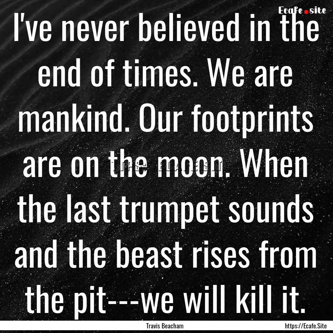 I've never believed in the end of times..... : Quote by Travis Beacham