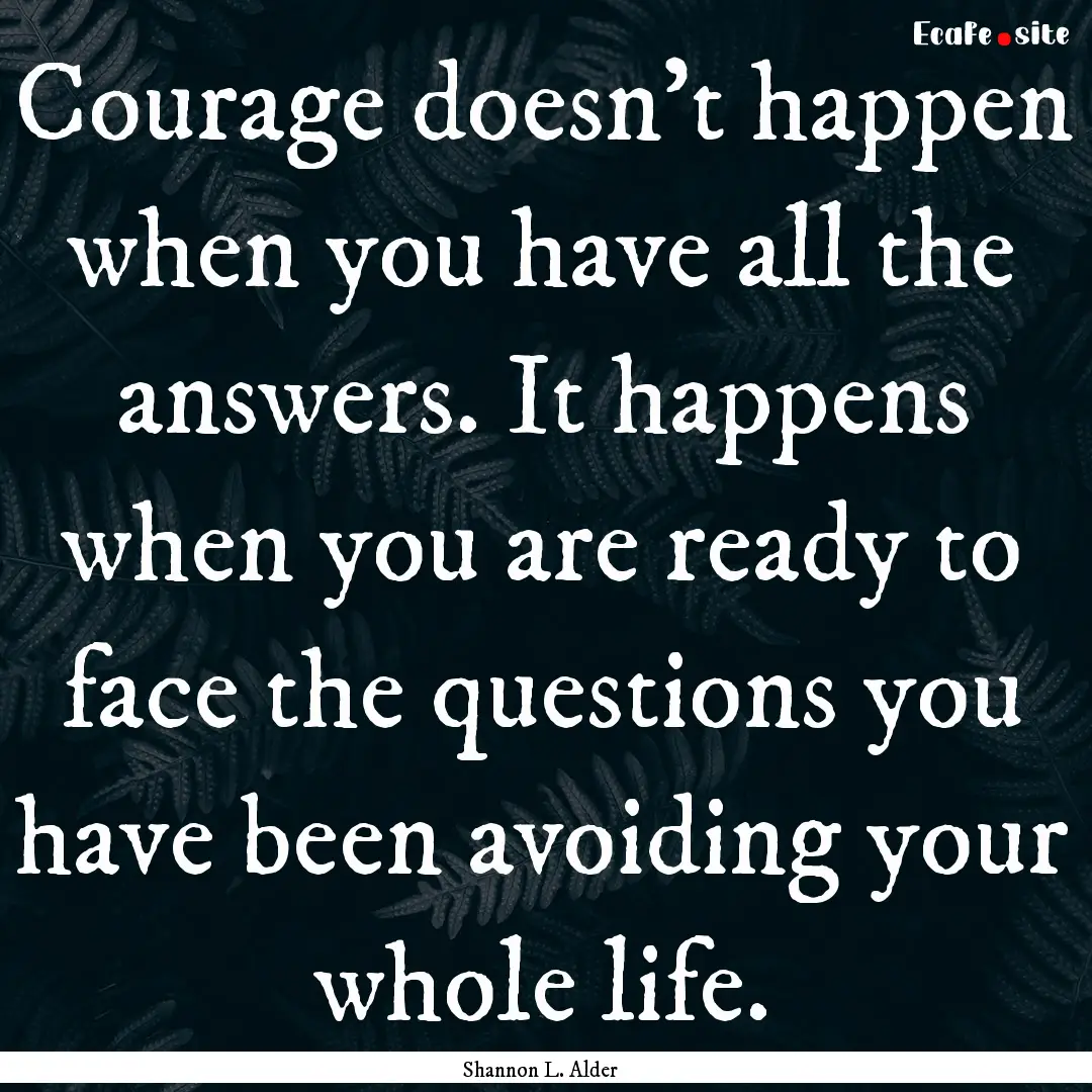 Courage doesn’t happen when you have all.... : Quote by Shannon L. Alder