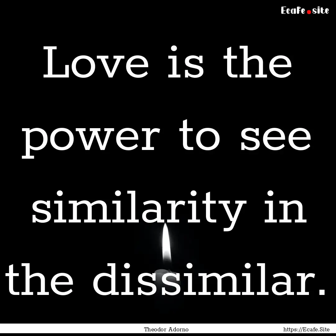 Love is the power to see similarity in the.... : Quote by Theodor Adorno